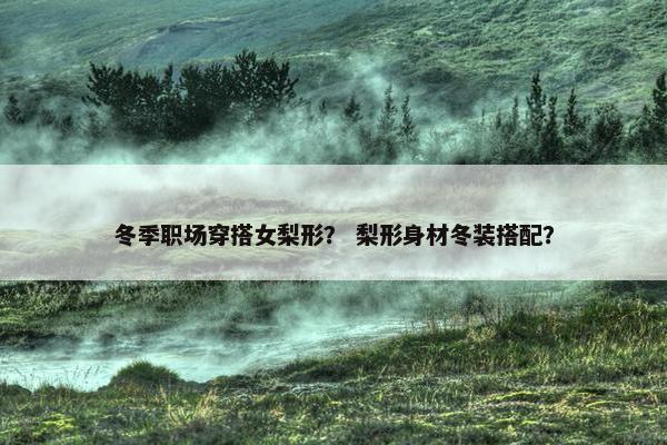 冬季职场穿搭女梨形？ 梨形身材冬装搭配？