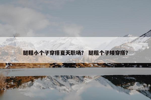 腿粗小个子穿搭夏天职场？ 腿粗个子矮穿搭？