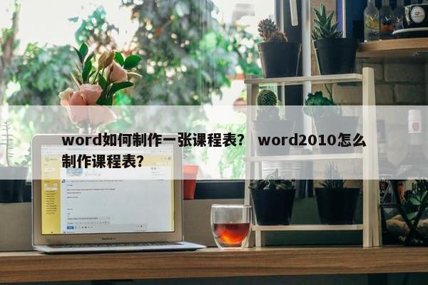 word如何制作一张课程表？ word2010怎么制作课程表？