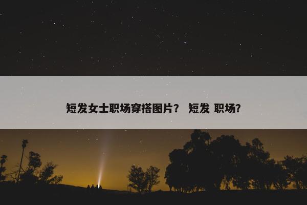 短发女士职场穿搭图片？ 短发 职场？