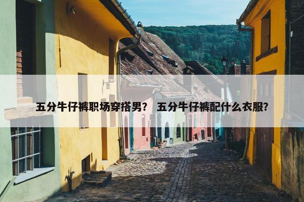 五分牛仔裤职场穿搭男？ 五分牛仔裤配什么衣服？