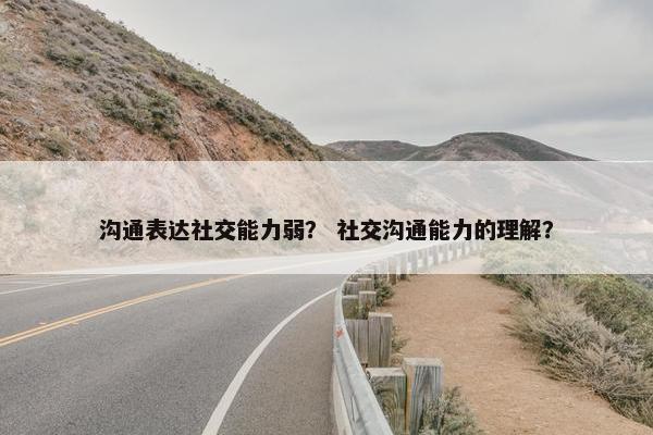 沟通表达社交能力弱？ 社交沟通能力的理解？