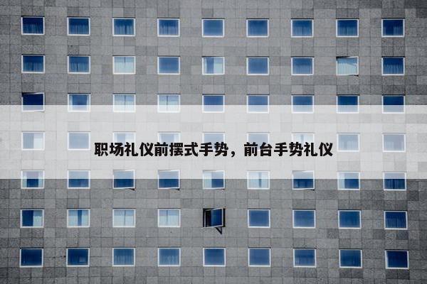 职场礼仪前摆式手势，前台手势礼仪
