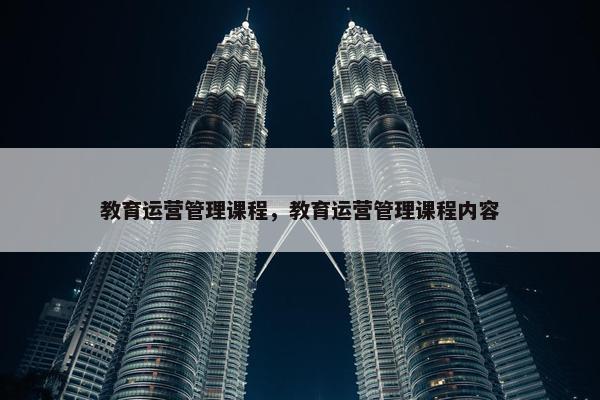 教育运营管理课程，教育运营管理课程内容