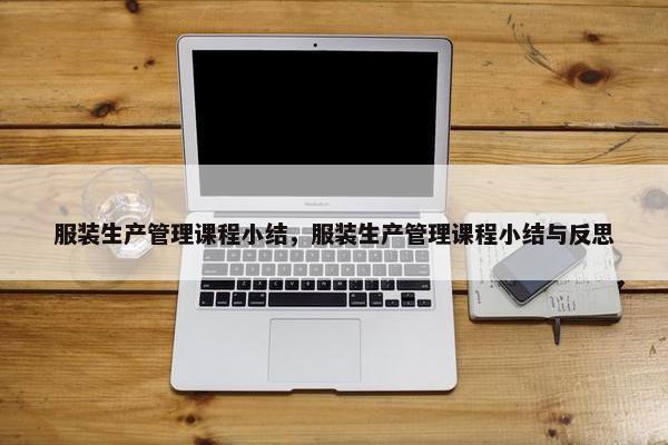 服装生产管理课程小结，服装生产管理课程小结与反思