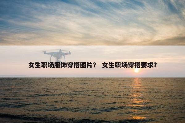 女生职场服饰穿搭图片？ 女生职场穿搭要求？