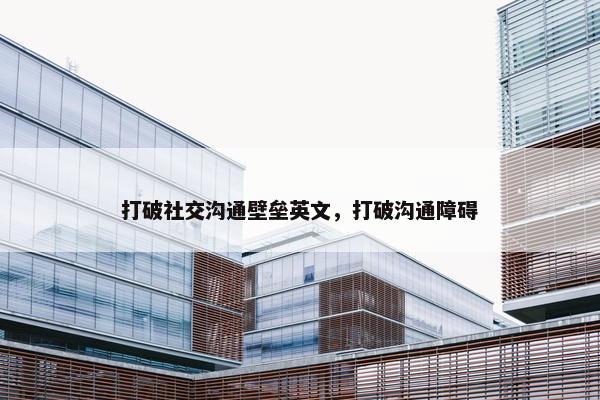 打破社交沟通壁垒英文，打破沟通障碍