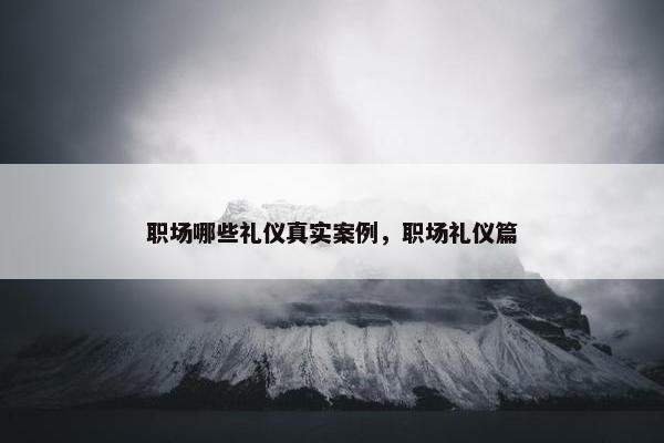 职场哪些礼仪真实案例，职场礼仪篇