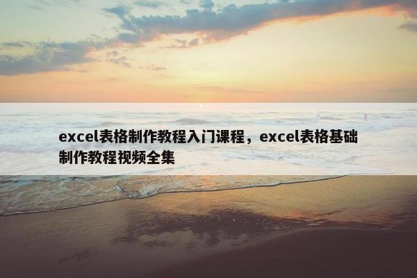 excel表格制作教程入门课程，excel表格基础制作教程视频全集