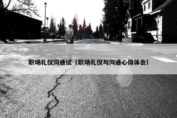 职场礼仪沟通试（职场礼仪与沟通心得体会）
