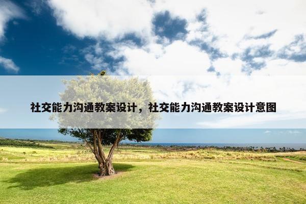 社交能力沟通教案设计，社交能力沟通教案设计意图