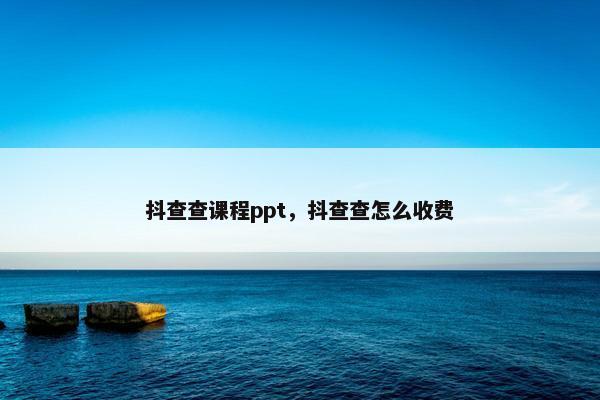 抖查查课程ppt，抖查查怎么收费