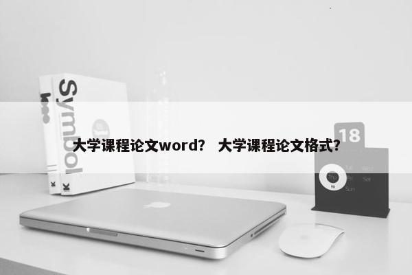 大学课程论文word？ 大学课程论文格式？