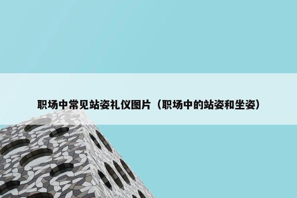 职场中常见站姿礼仪图片（职场中的站姿和坐姿）