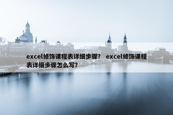 excel修饰课程表详细步骤？ excel修饰课程表详细步骤怎么写？