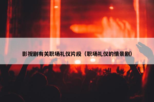 影视剧有关职场礼仪片段（职场礼仪的情景剧）