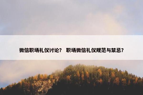 微信职场礼仪讨论？ 职场微信礼仪规范与禁忌？