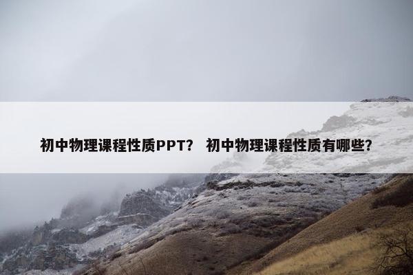初中物理课程性质PPT？ 初中物理课程性质有哪些？