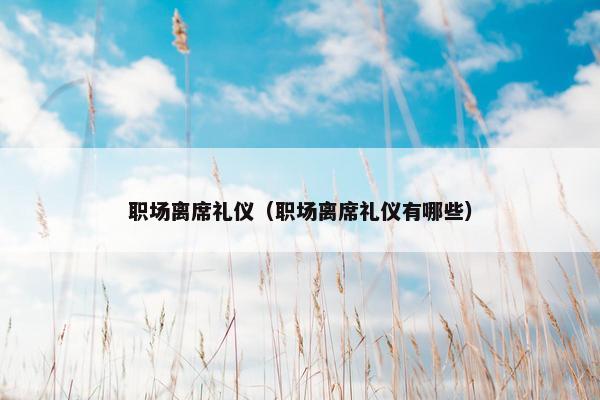 职场离席礼仪（职场离席礼仪有哪些）