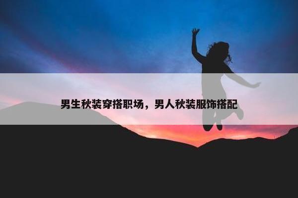 男生秋装穿搭职场，男人秋装服饰搭配