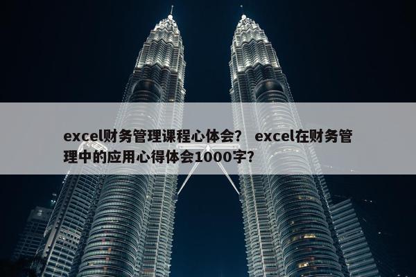 excel财务管理课程心体会？ excel在财务管理中的应用心得体会1000字？
