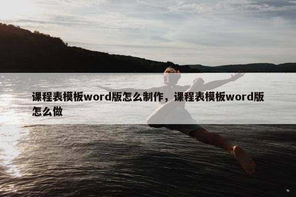 课程表模板word版怎么制作，课程表模板word版怎么做