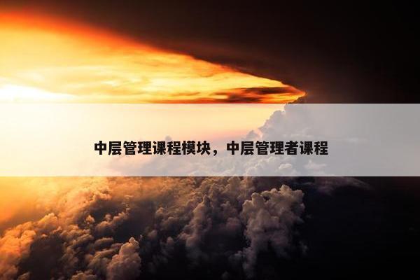 中层管理课程模块，中层管理者课程