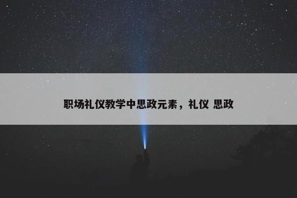 职场礼仪教学中思政元素，礼仪 思政