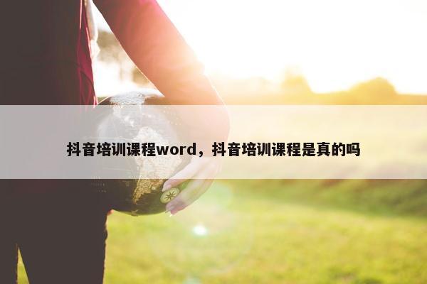 抖音培训课程word，抖音培训课程是真的吗