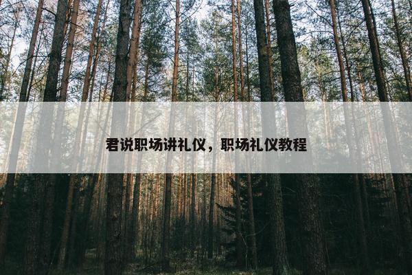 君说职场讲礼仪，职场礼仪教程
