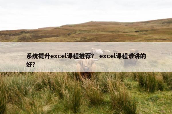 系统提升excel课程推荐？ excel课程谁讲的好？