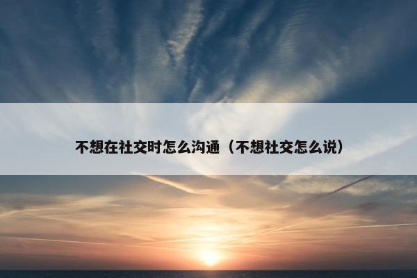 不想在社交时怎么沟通（不想社交怎么说）