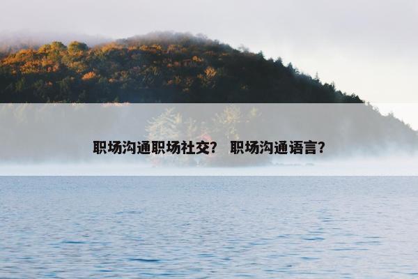 职场沟通职场社交？ 职场沟通语言？