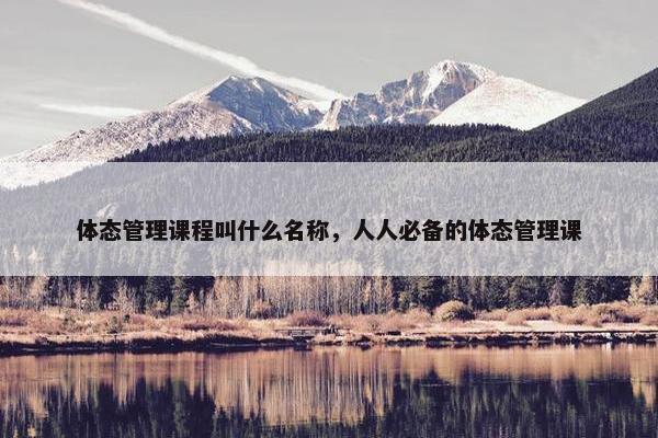 体态管理课程叫什么名称，人人必备的体态管理课