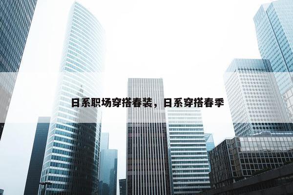 日系职场穿搭春装，日系穿搭春季