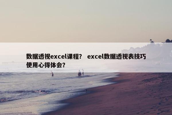 数据透视excel课程？ excel数据透视表技巧使用心得体会？
