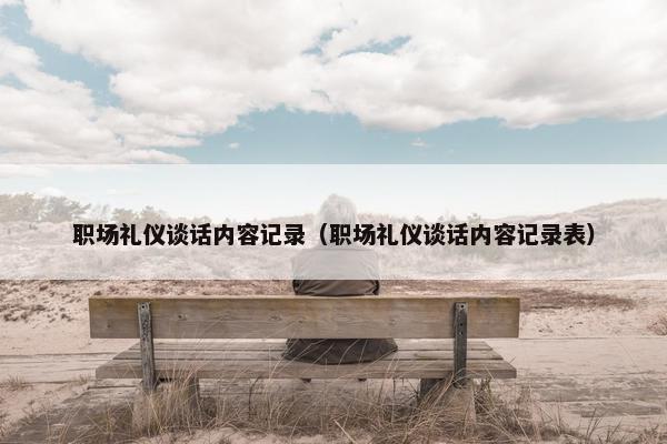 职场礼仪谈话内容记录（职场礼仪谈话内容记录表）
