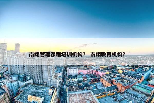南翔管理课程培训机构？ 南翔教育机构？