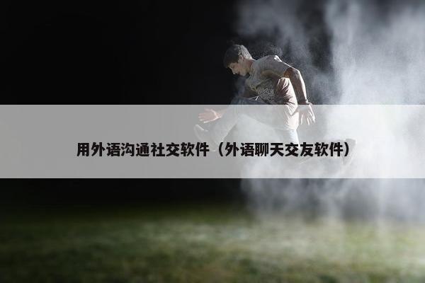 用外语沟通社交软件（外语聊天交友软件）