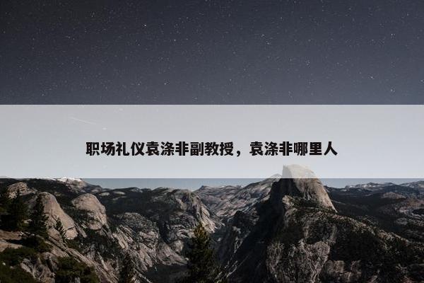 职场礼仪袁涤非副教授，袁涤非哪里人