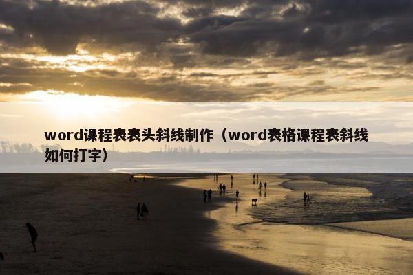word课程表表头斜线制作（word表格课程表斜线如何打字）
