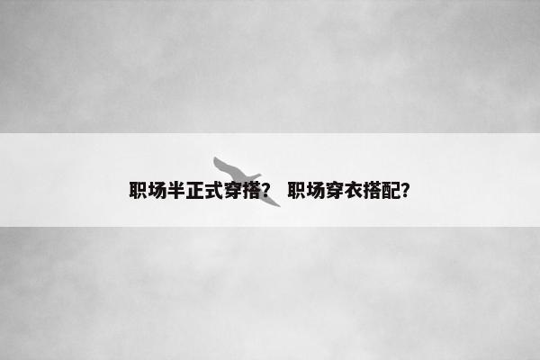 职场半正式穿搭？ 职场穿衣搭配？