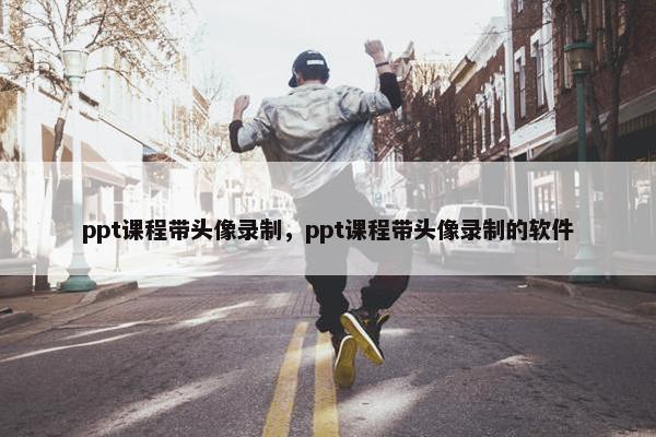 ppt课程带头像录制，ppt课程带头像录制的软件