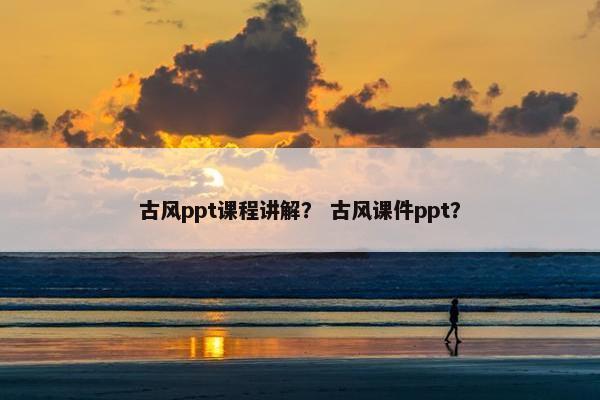 古风ppt课程讲解？ 古风课件ppt？