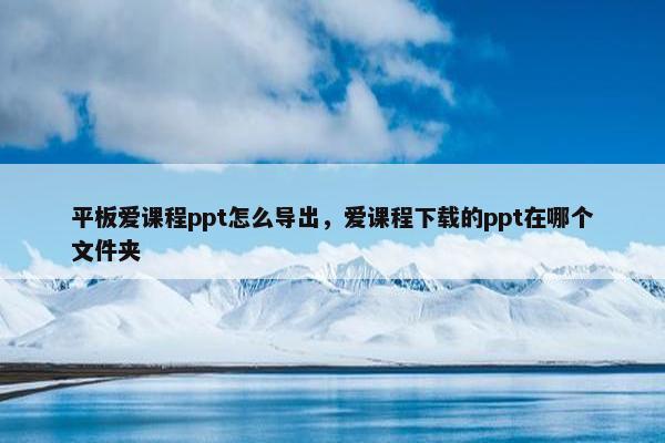 平板爱课程ppt怎么导出，爱课程下载的ppt在哪个文件夹