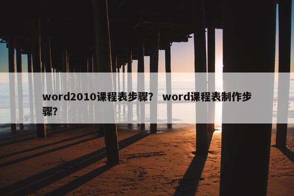 word2010课程表步骤？ word课程表制作步骤？