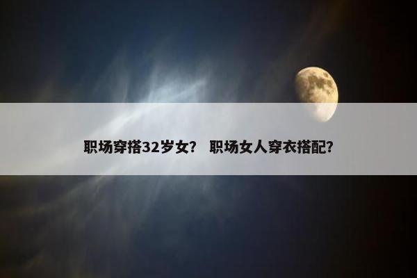 职场穿搭32岁女？ 职场女人穿衣搭配？