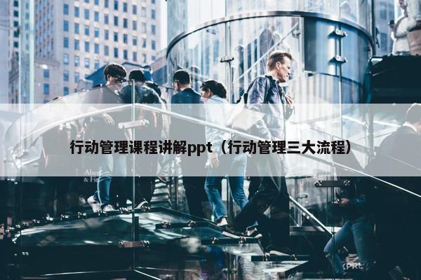 行动管理课程讲解ppt（行动管理三大流程）
