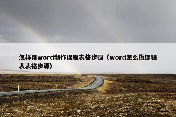 怎样用word制作课程表格步骤（word怎么做课程表表格步骤）