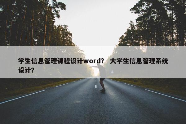 学生信息管理课程设计word？ 大学生信息管理系统设计？